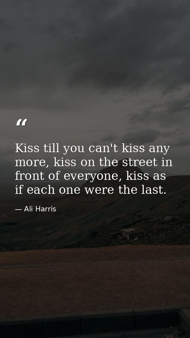 Kiss till you can't kiss any more, kiss on the street in front of everyone, kiss as if each one were the last. — Ali Harris