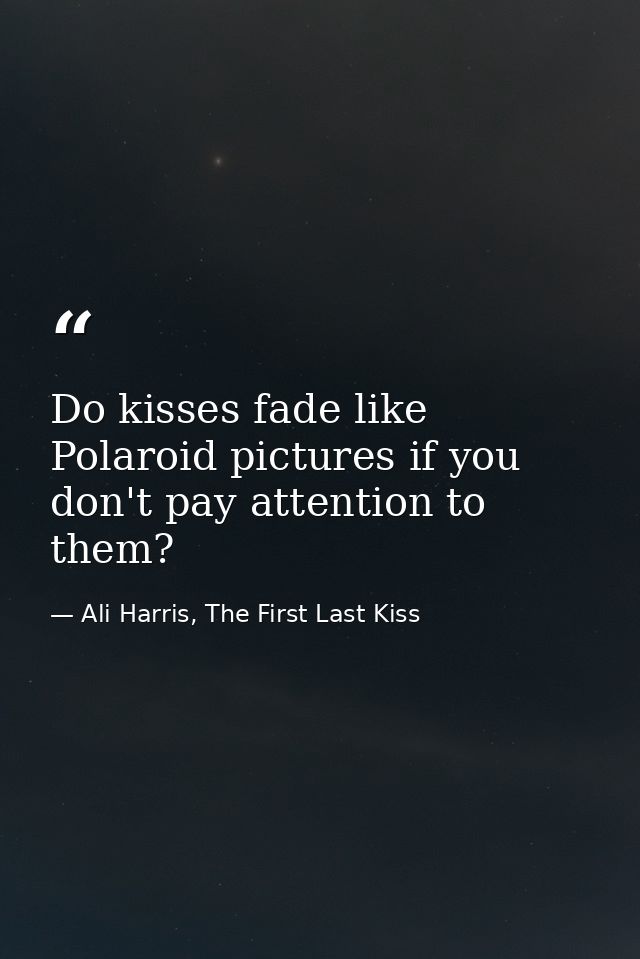Do kisses fade like Polaroid pictures if you don't pay attention to them? — Ali Harris, The First Last Kiss