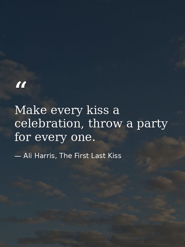 Make every kiss a celebration, throw a party for every one. — Ali Harris, The First Last Kiss