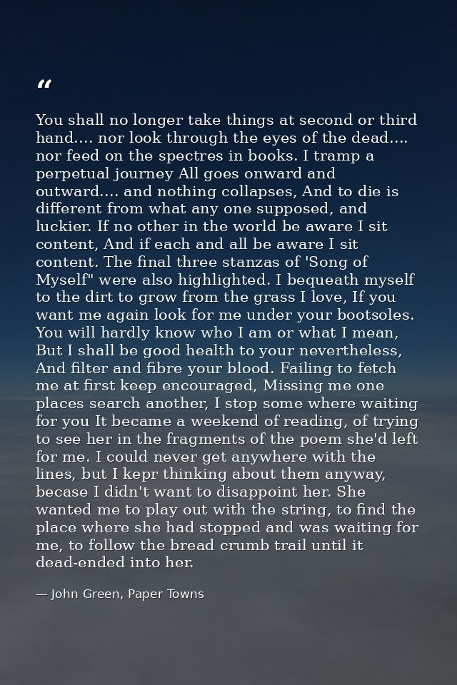 You shall no longer take things at second or third hand.... nor look through the eyes of the dead.... nor feed on the sp — John Green, Paper Towns