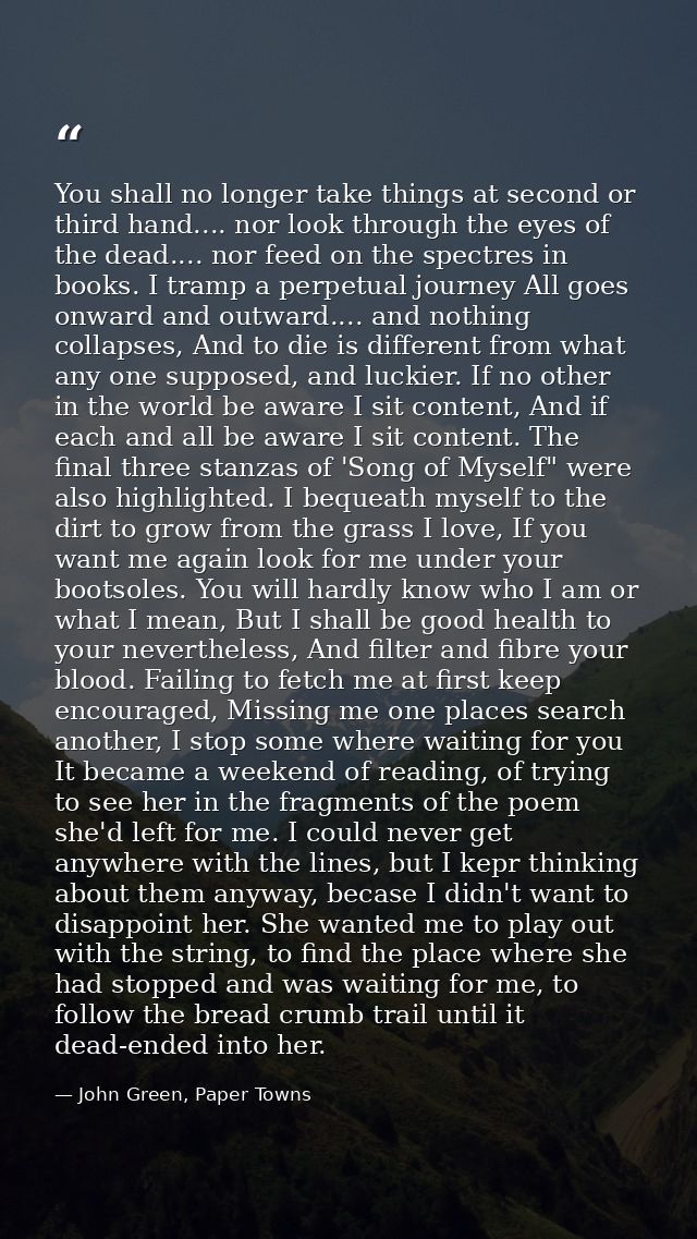 You shall no longer take things at second or third hand.... nor look through the eyes of the dead.... nor feed on the sp — John Green, Paper Towns