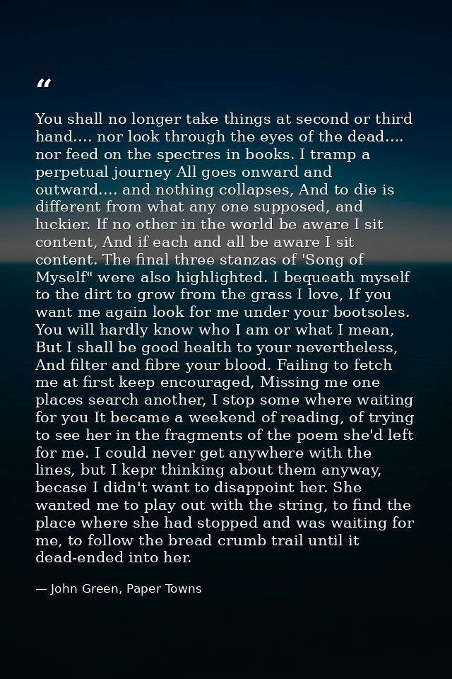 You shall no longer take things at second or third hand.... nor look through the eyes of the dead.... nor feed on the sp — John Green, Paper Towns