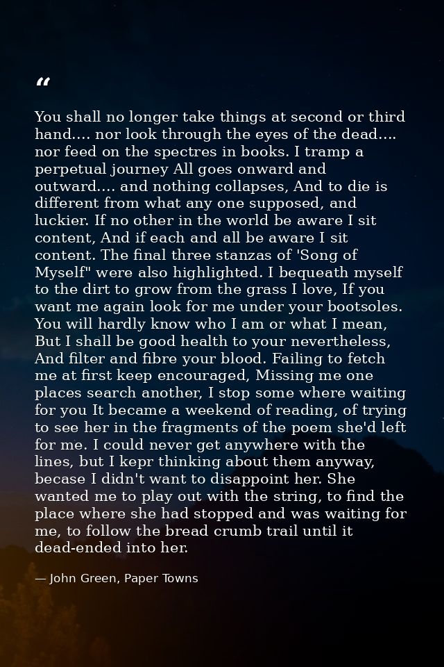 You shall no longer take things at second or third hand.... nor look through the eyes of the dead.... nor feed on the sp — John Green, Paper Towns