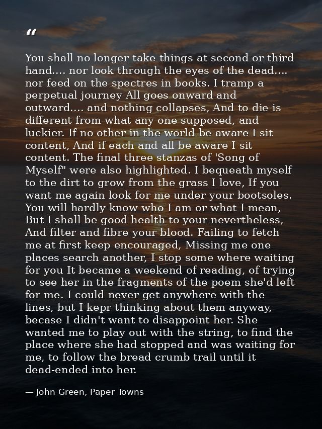 You shall no longer take things at second or third hand.... nor look through the eyes of the dead.... nor feed on the sp — John Green, Paper Towns