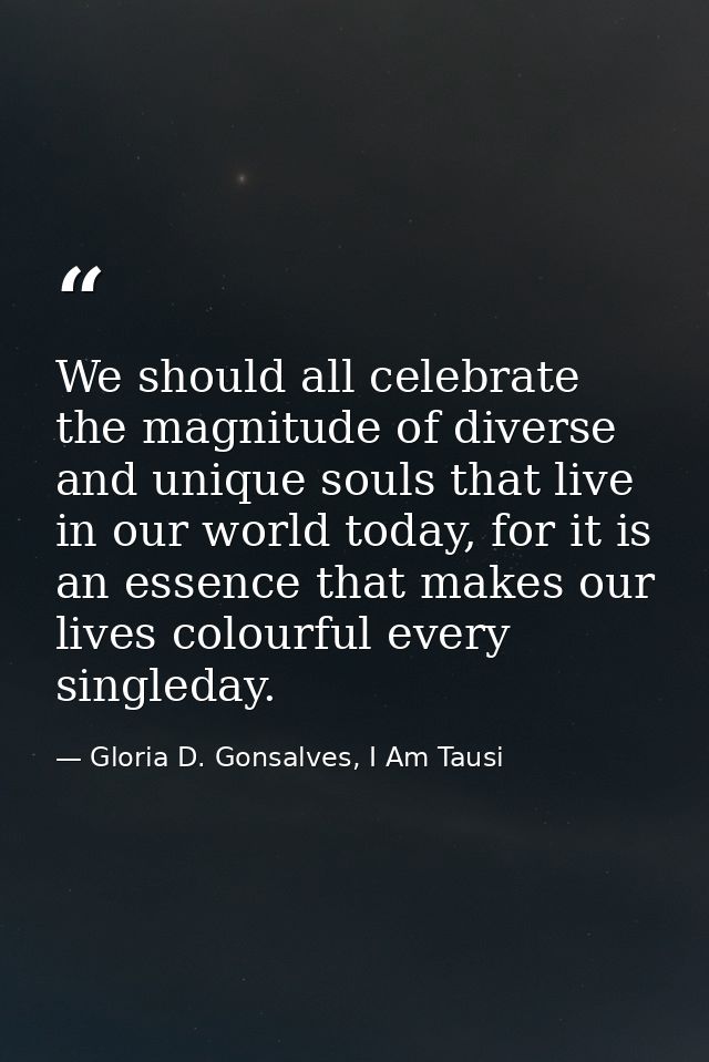 We should all celebrate the magnitude of diverse and unique souls that live in our world today, for it is an essence tha — Gloria D. Gonsalves, I Am Tausi