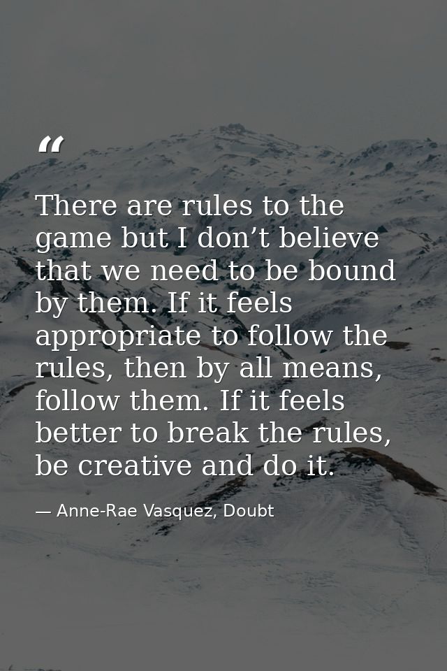 There are rules to the game but I don’t believe that we need to be bound by them. If it feels appropriate to follow the  — Anne-Rae Vasquez, Doubt