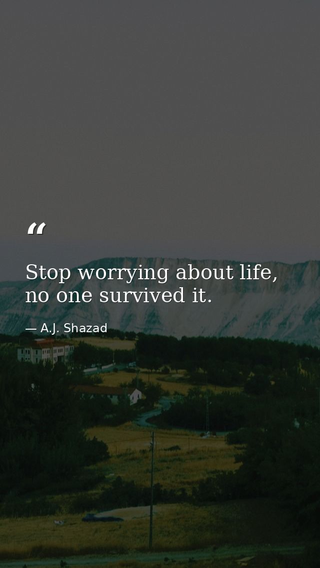 Stop worrying about life, no one survived it. — A.J. Shazad