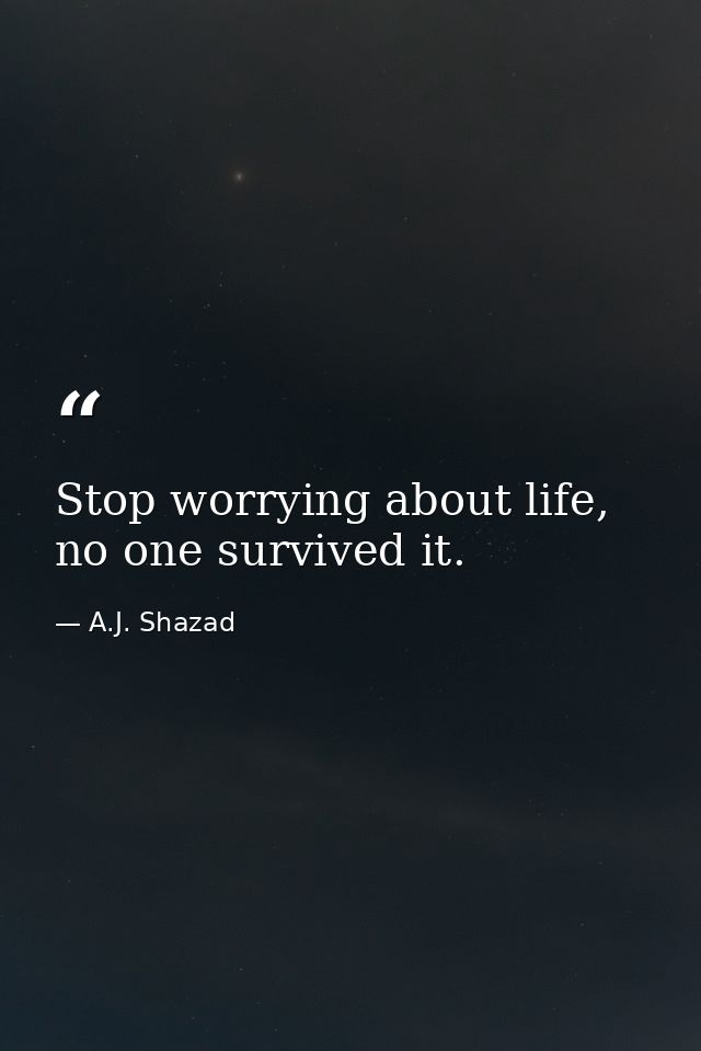 Stop worrying about life, no one survived it. — A.J. Shazad