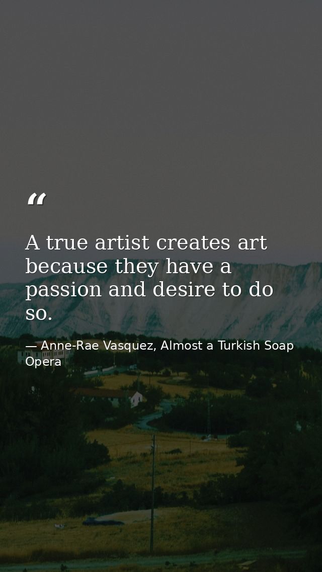 A true artist creates art because they have a passion and desire to do so. — Anne-Rae Vasquez, Almost a Turkish Soap Opera