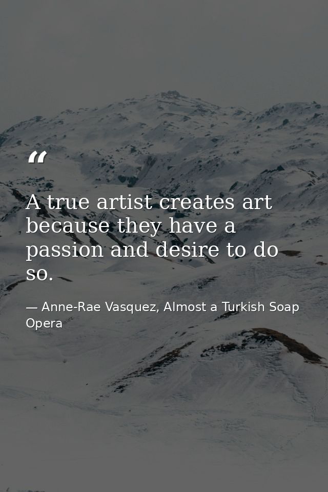 A true artist creates art because they have a passion and desire to do so. — Anne-Rae Vasquez, Almost a Turkish Soap Opera