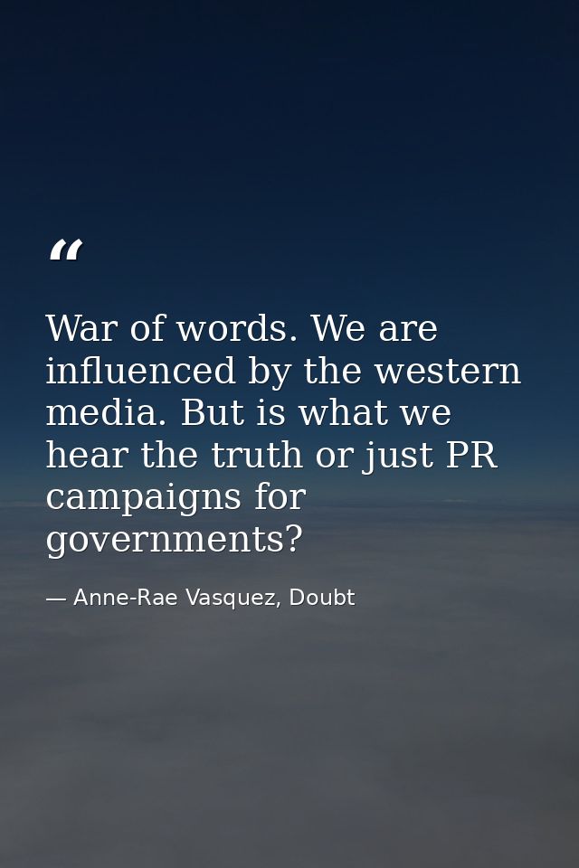 War of words. We are influenced by the western media. But is what we hear the truth or just PR campaigns for governments — Anne-Rae Vasquez, Doubt