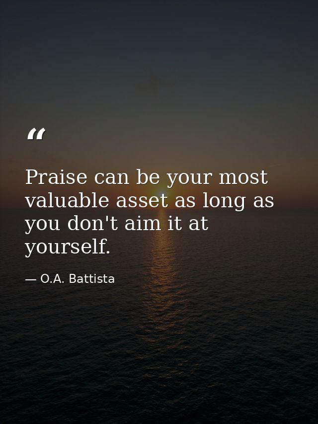 Praise can be your most valuable asset as long as you don't aim it at yourself. — O.A. Battista