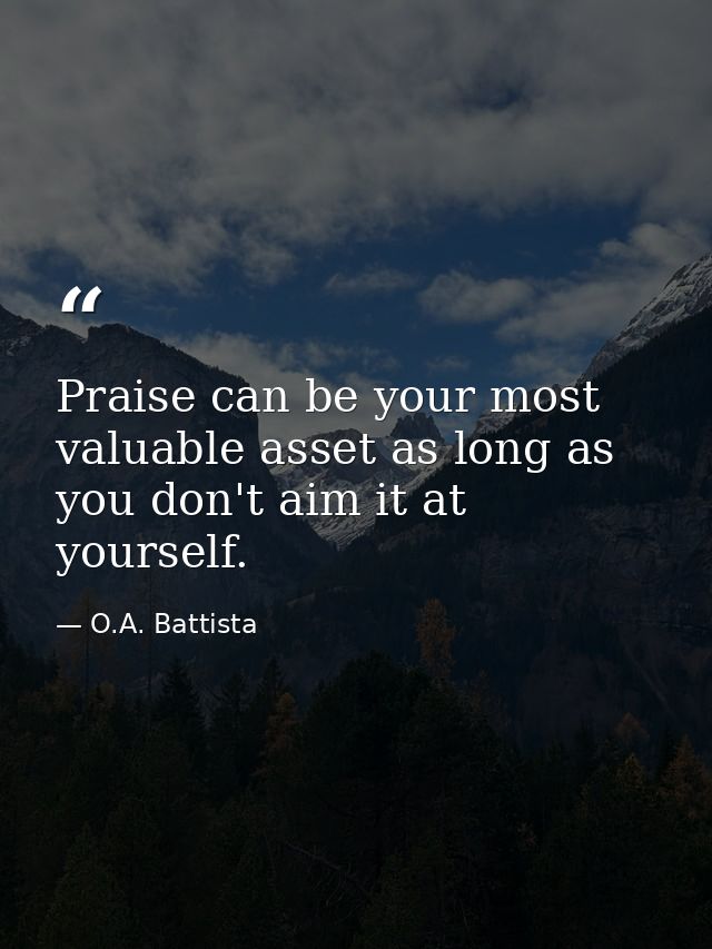 Praise can be your most valuable asset as long as you don't aim it at yourself. — O.A. Battista