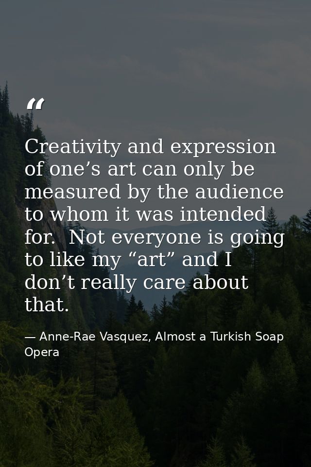 Creativity and expression of one’s art can only be measured by the audience to whom it was intended for.  Not everyone i — Anne-Rae Vasquez, Almost a Turkish Soap Opera
