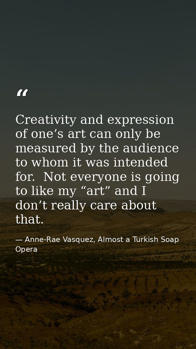 Creativity and expression of one’s art can only be measured by the audience to whom it was intended for.  Not everyone i — Anne-Rae Vasquez, Almost a Turkish Soap Opera
