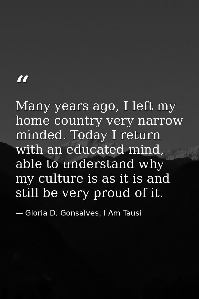 Many years ago, I left my home country very narrow minded. Today I return with an educated mind, able to understand why  — Gloria D. Gonsalves, I Am Tausi