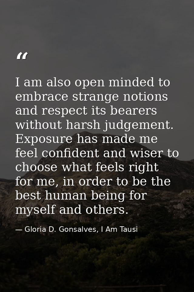 I am also open minded to embrace strange notions and respect its bearers without harsh judgement. Exposure has made me f — Gloria D. Gonsalves, I Am Tausi
