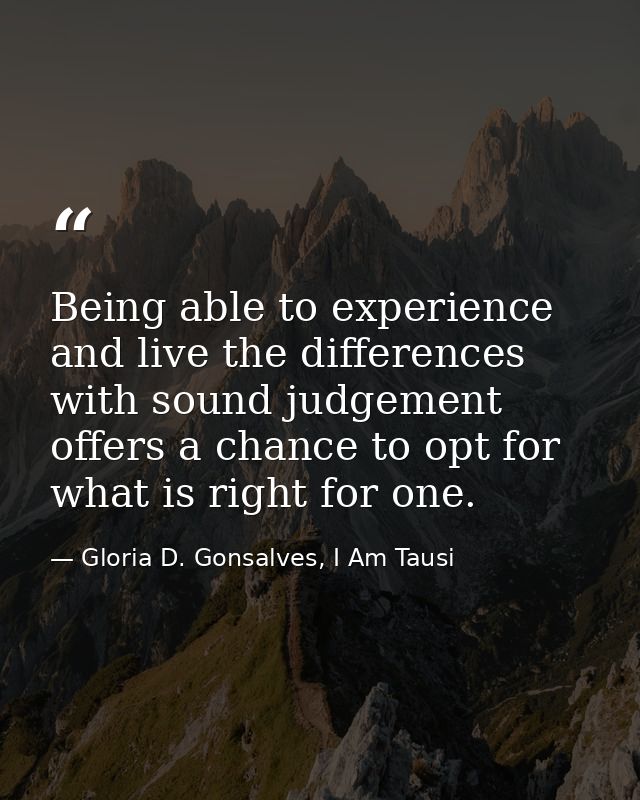 Being able to experience and live the differences with sound judgement offers a chance to opt for what is right for one. — Gloria D. Gonsalves, I Am Tausi