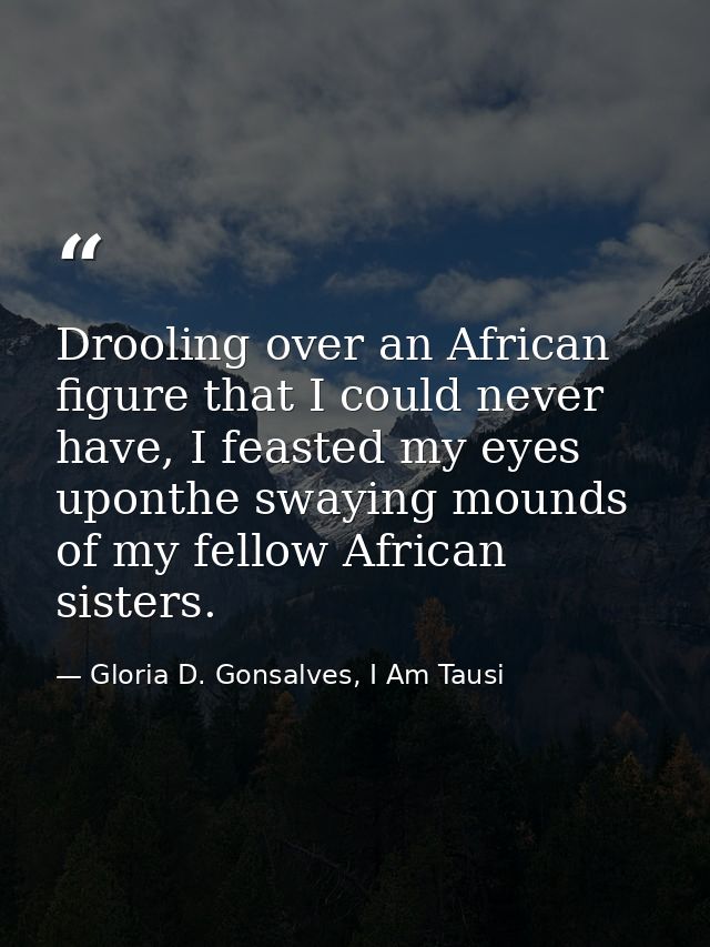 Drooling over an African figure that I could never have, I feasted my eyes uponthe swaying mounds of my fellow African s — Gloria D. Gonsalves, I Am Tausi