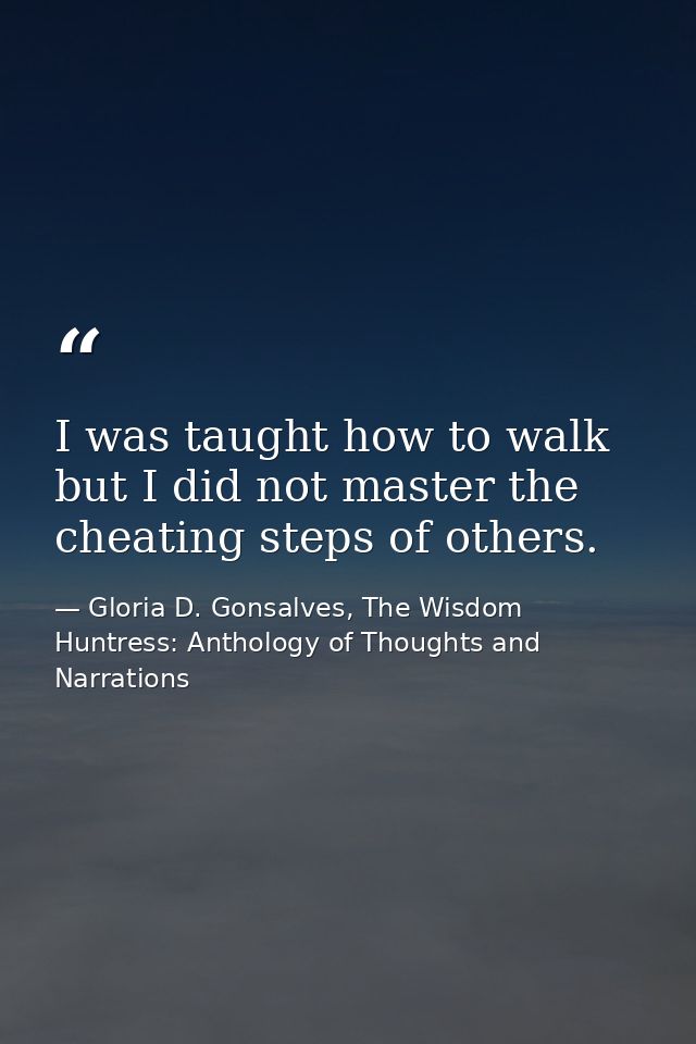 I was taught how to walk but I did not master the cheating steps of others. — Gloria D. Gonsalves, The Wisdom Huntress: Anthology of Thoughts and Narrations