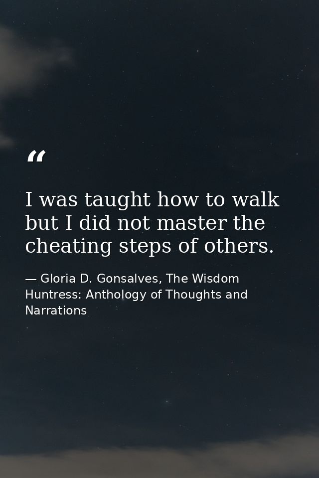 I was taught how to walk but I did not master the cheating steps of others. — Gloria D. Gonsalves, The Wisdom Huntress: Anthology of Thoughts and Narrations