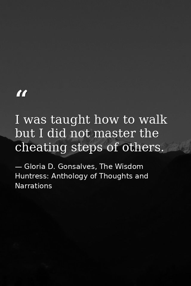 I was taught how to walk but I did not master the cheating steps of others. — Gloria D. Gonsalves, The Wisdom Huntress: Anthology of Thoughts and Narrations