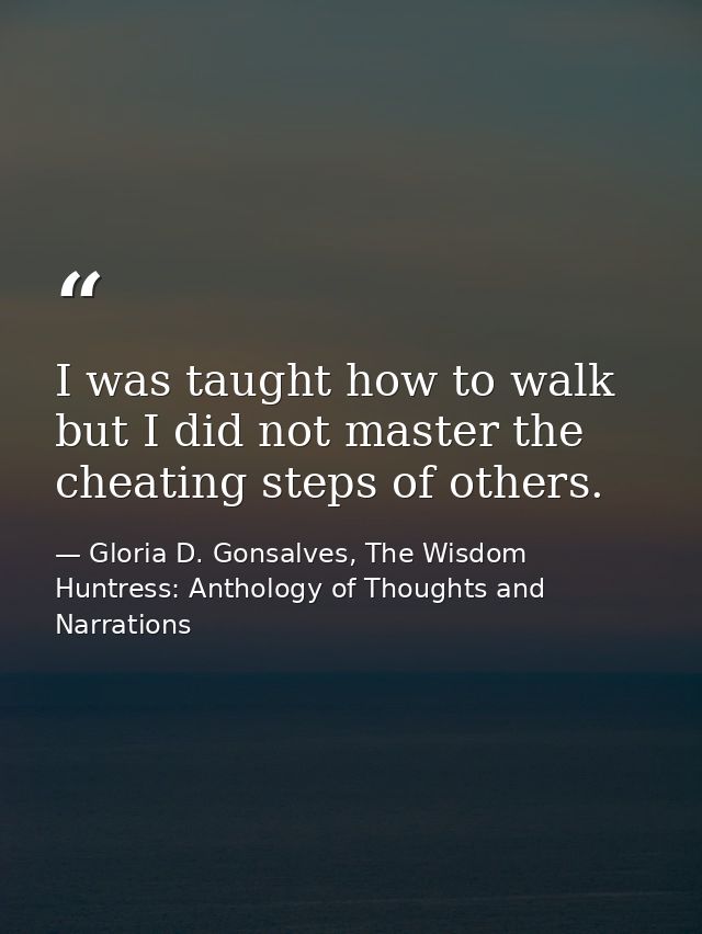 I was taught how to walk but I did not master the cheating steps of others. — Gloria D. Gonsalves, The Wisdom Huntress: Anthology of Thoughts and Narrations