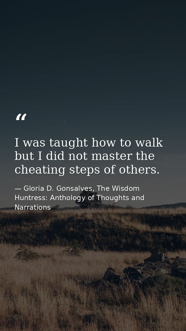 I was taught how to walk but I did not master the cheating steps of others. — Gloria D. Gonsalves, The Wisdom Huntress: Anthology of Thoughts and Narrations
