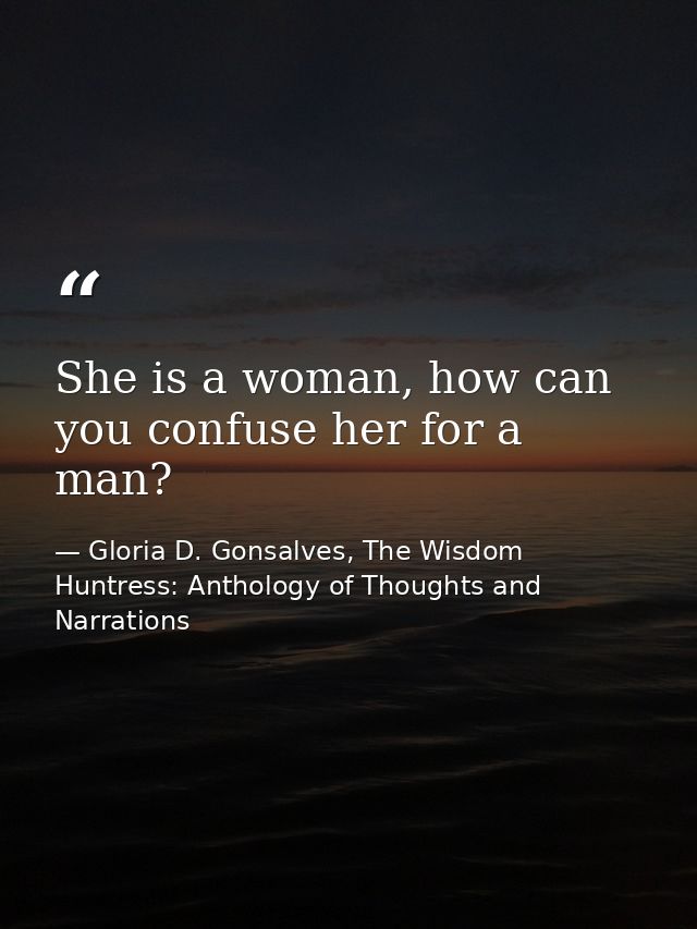 She is a woman, how can you confuse her for a man? — Gloria D. Gonsalves, The Wisdom Huntress: Anthology of Thoughts and Narrations