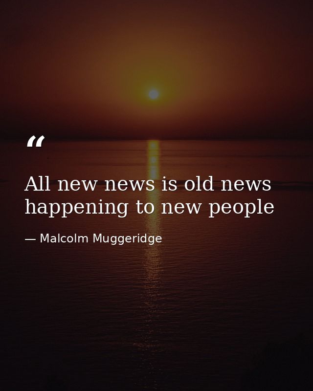 All new news is old news happening to new people — Malcolm Muggeridge