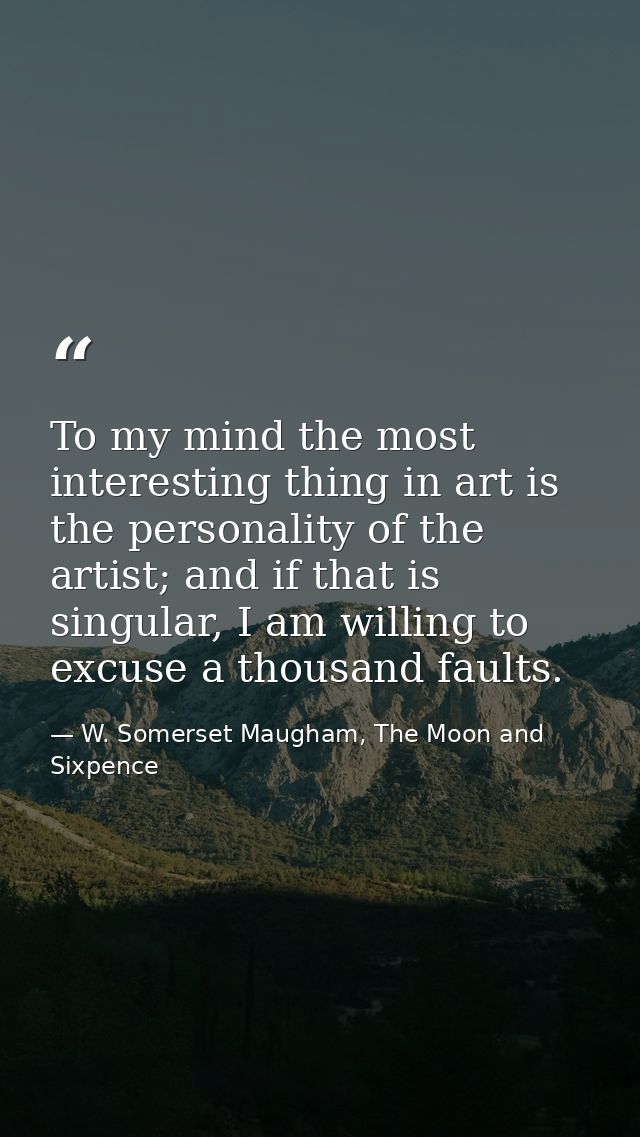 To my mind the most interesting thing in art is the personality of the artist; and if that is singular, I am willing to  — W. Somerset Maugham, The Moon and Sixpence