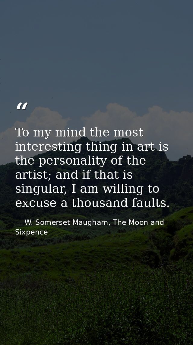 To my mind the most interesting thing in art is the personality of the artist; and if that is singular, I am willing to  — W. Somerset Maugham, The Moon and Sixpence