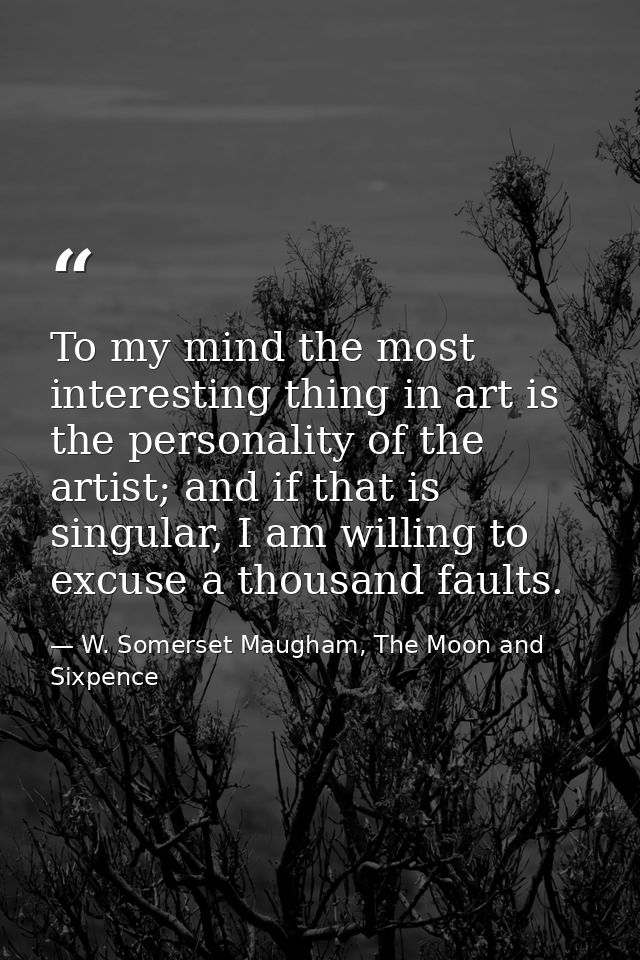 To my mind the most interesting thing in art is the personality of the artist; and if that is singular, I am willing to  — W. Somerset Maugham, The Moon and Sixpence