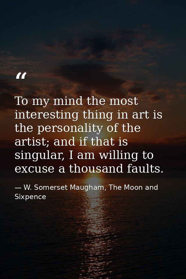 To my mind the most interesting thing in art is the personality of the artist; and if that is singular, I am willing to  — W. Somerset Maugham, The Moon and Sixpence