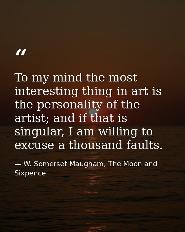 To my mind the most interesting thing in art is the personality of the artist; and if that is singular, I am willing to  — W. Somerset Maugham, The Moon and Sixpence