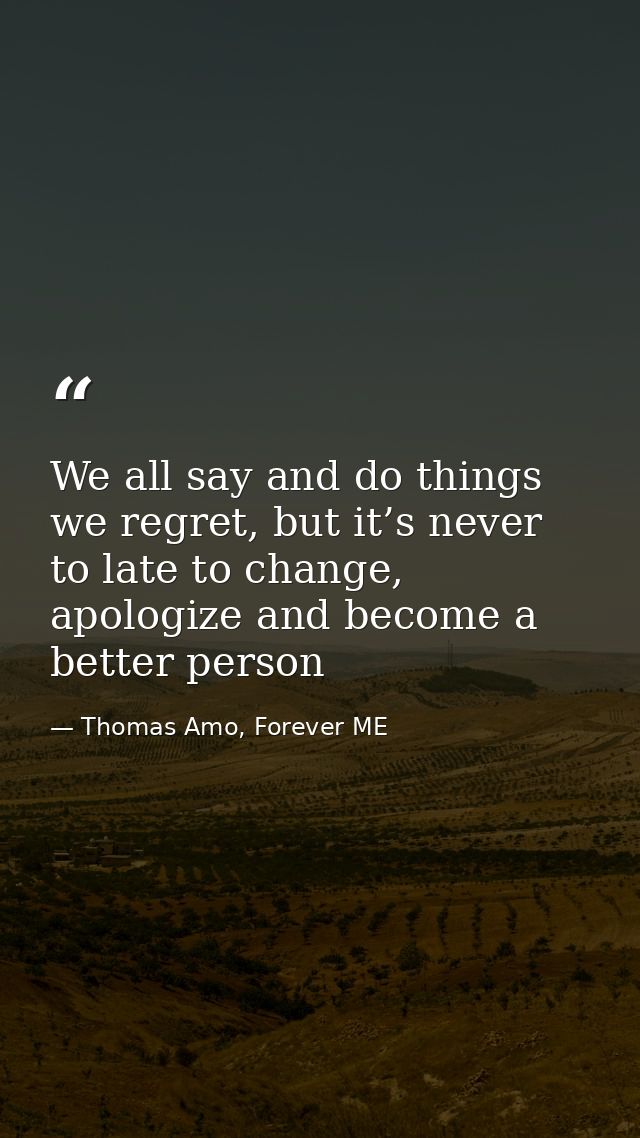 We all say and do things we regret, but it’s never to late to change, apologize and become a better person — Thomas Amo, Forever ME