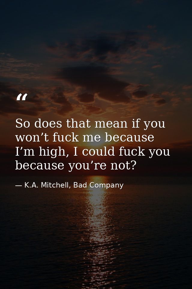 So does that mean if you won’t fuck me because I’m high, I could fuck you because you’re not? — K.A. Mitchell, Bad Company
