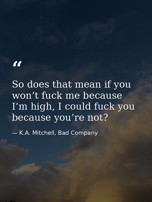 So does that mean if you won’t fuck me because I’m high, I could fuck you because you’re not? — K.A. Mitchell, Bad Company