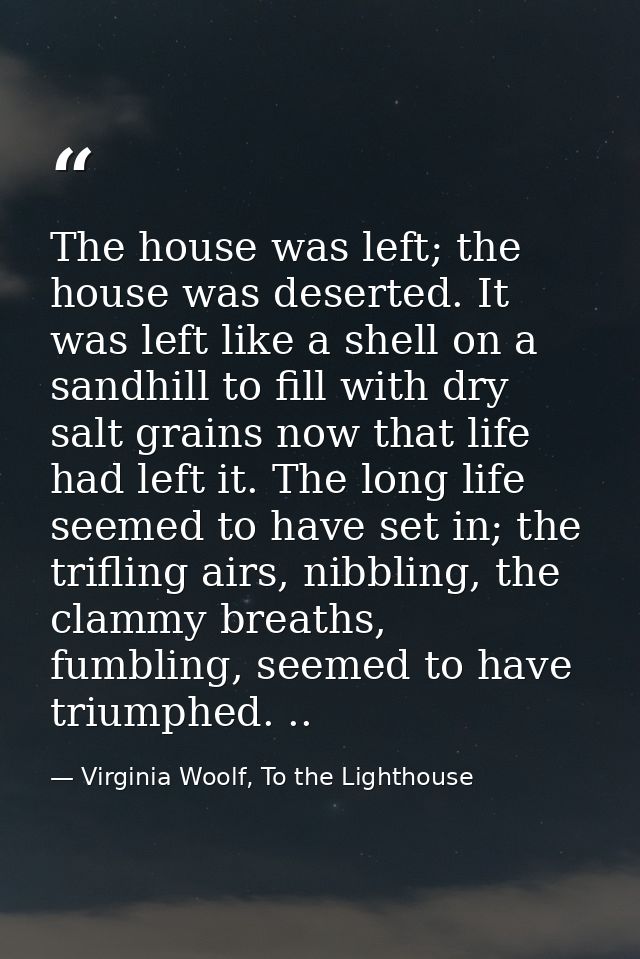 The house was left; the house was deserted. It was left like a shell on a sandhill to fill with dry salt grains now that — Virginia Woolf, To the Lighthouse