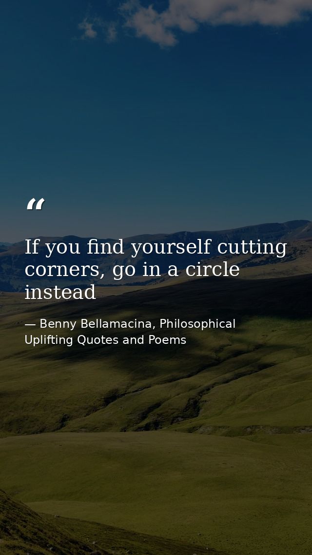 If you find yourself cutting corners, go in a circle instead — Benny Bellamacina, Philosophical Uplifting Quotes and Poems