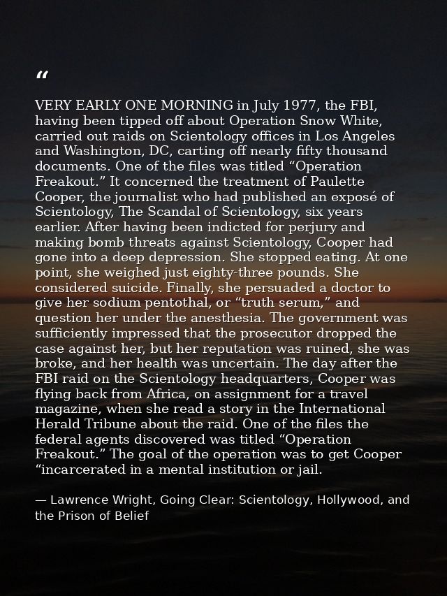 VERY EARLY ONE MORNING in July 1977, the FBI, having been tipped off about Operation Snow White, carried out raids on Sc — Lawrence Wright, Going Clear: Scientology, Hollywood, and the Prison of Belief