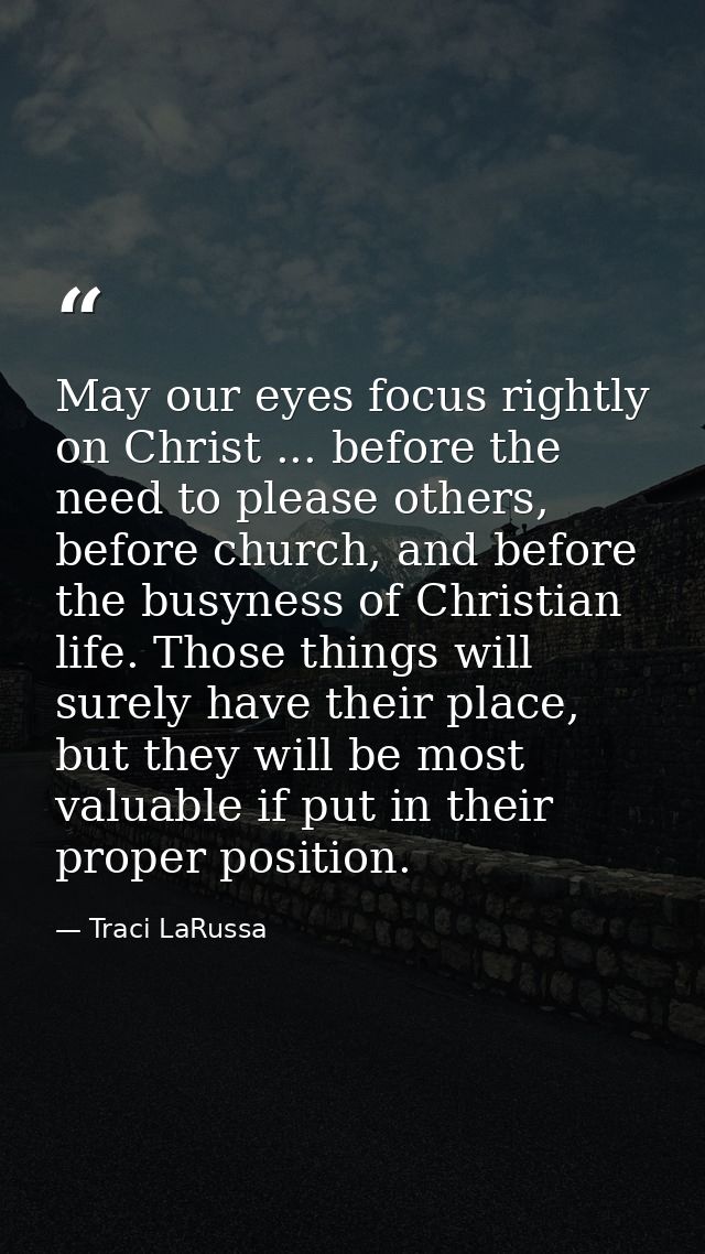May our eyes focus rightly on Christ ... before the need to please others, before church, and before the busyness of Chr — Traci LaRussa
