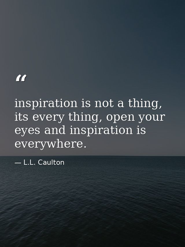 inspiration is not a thing, its every thing, open your eyes and inspiration is everywhere. — L.L. Caulton