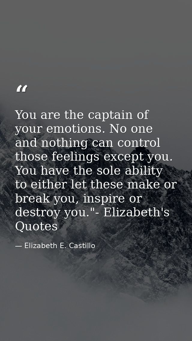 You are the captain of your emotions. No one and nothing can control those feelings except you. You have the sole abilit — Elizabeth E. Castillo