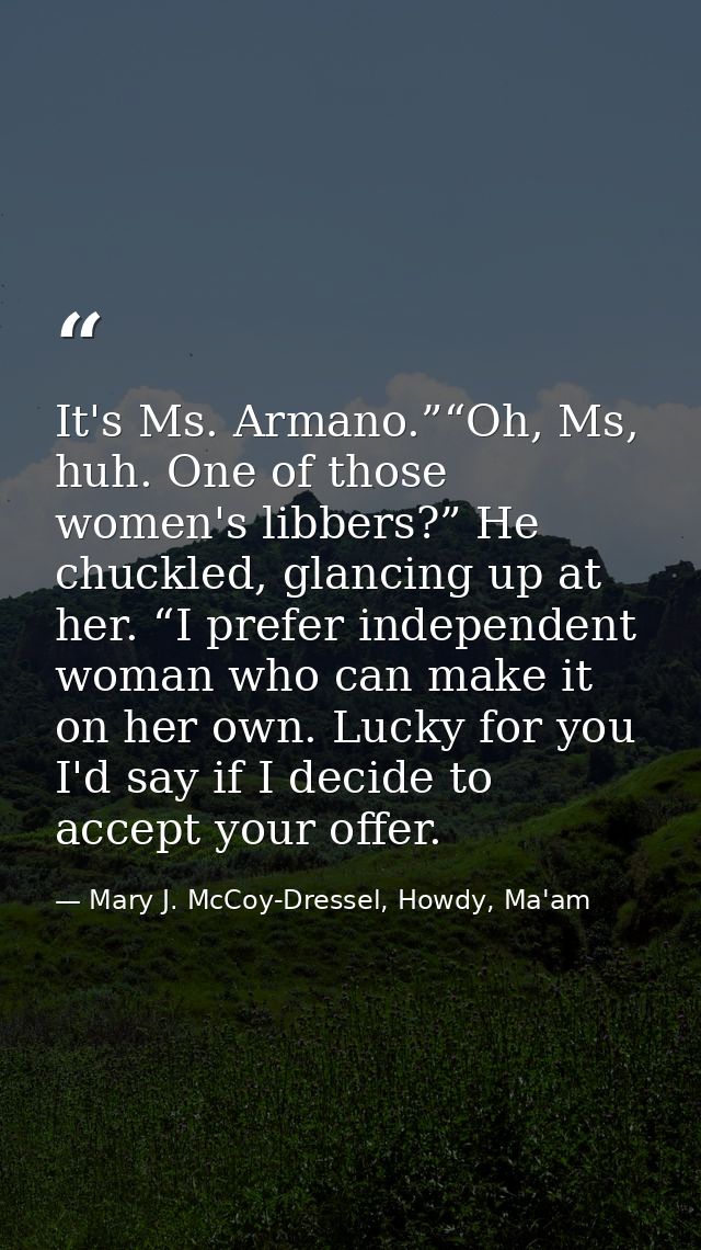 It's Ms. Armano.”“Oh, Ms, huh. One of those women's libbers?” He chuckled, glancing up at her. “I prefer independent wom — Mary J. McCoy-Dressel, Howdy, Ma'am