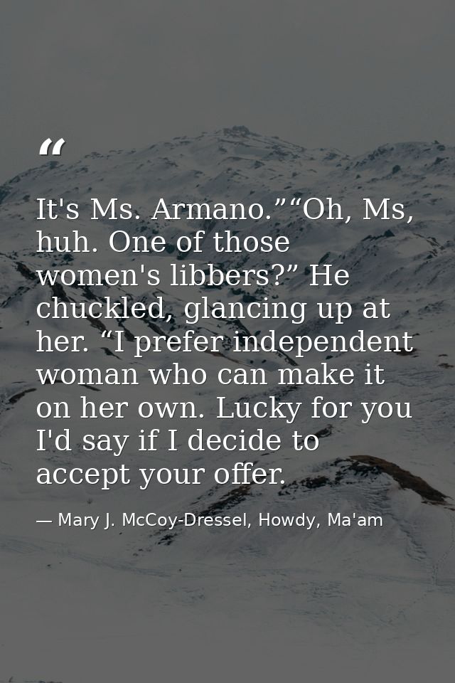 It's Ms. Armano.”“Oh, Ms, huh. One of those women's libbers?” He chuckled, glancing up at her. “I prefer independent wom — Mary J. McCoy-Dressel, Howdy, Ma'am