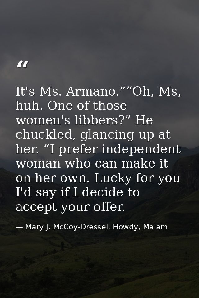 It's Ms. Armano.”“Oh, Ms, huh. One of those women's libbers?” He chuckled, glancing up at her. “I prefer independent wom — Mary J. McCoy-Dressel, Howdy, Ma'am