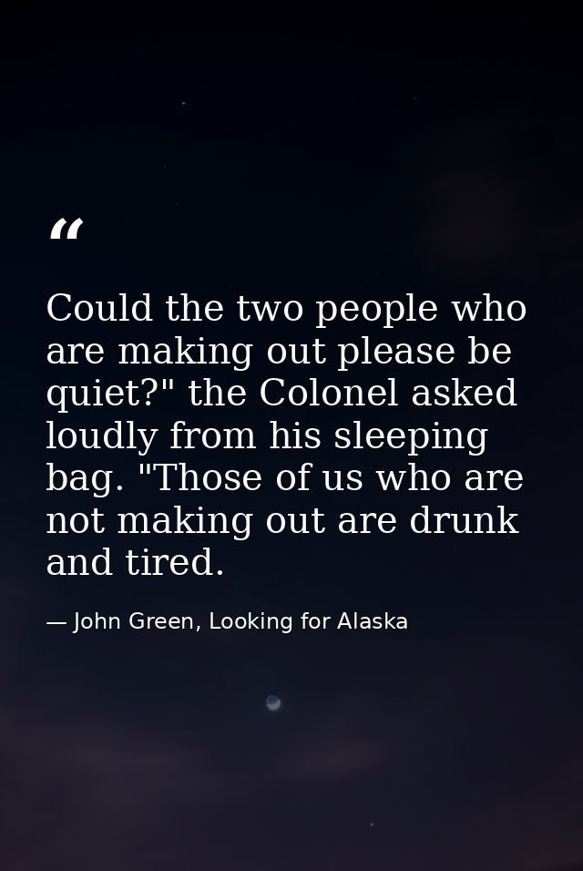 Could the two people who are making out please be quiet?" the Colonel asked loudly from his sleeping bag. "Those of us w — John Green, Looking for Alaska