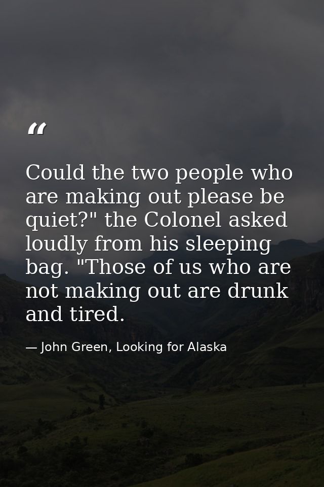 Could the two people who are making out please be quiet?" the Colonel asked loudly from his sleeping bag. "Those of us w — John Green, Looking for Alaska