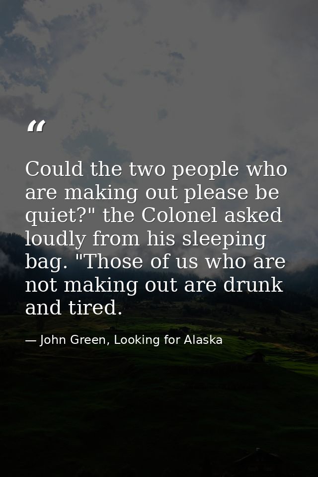 Could the two people who are making out please be quiet?" the Colonel asked loudly from his sleeping bag. "Those of us w — John Green, Looking for Alaska